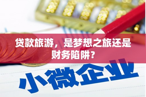 全州贷款旅游，是梦想之旅还是财务陷阱？