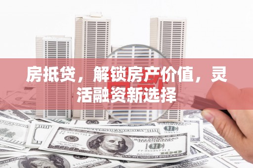 全州房抵贷，解锁房产价值，灵活融资新选择