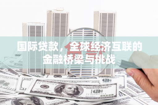 全州国际贷款，全球经济互联的金融桥梁与挑战