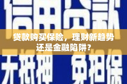 全州贷款购买保险，理财新趋势还是金融陷阱？