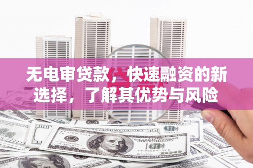 全州无电审贷款，快速融资的新选择，了解其优势与风险