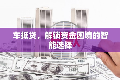 全州车抵贷，解锁资金困境的智能选择