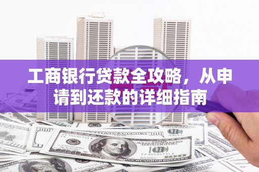 全州工商银行贷款全攻略，从申请到还款的详细指南