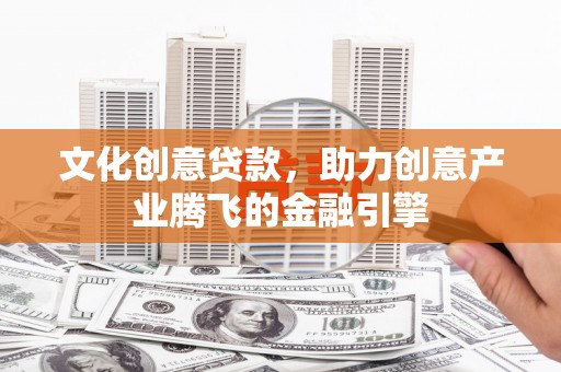 全州文化创意贷款，助力创意产业腾飞的金融引擎