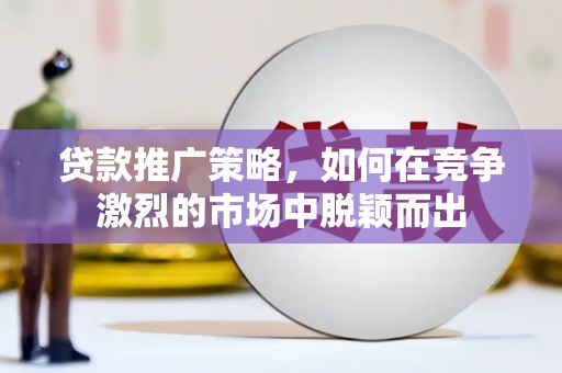 全州贷款推广策略，如何在竞争激烈的市场中脱颖而出