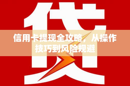 全州信用卡提现全攻略，从操作技巧到风险规避