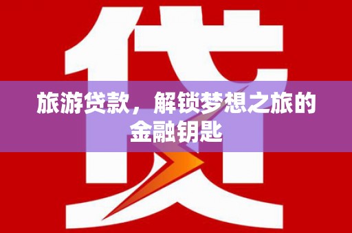 全州旅游贷款，解锁梦想之旅的金融钥匙
