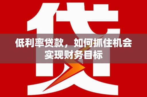 全州低利率贷款，如何抓住机会实现财务目标