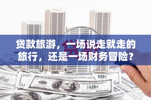 全州贷款旅游，一场说走就走的旅行，还是一场财务冒险？