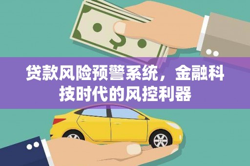 全州贷款风险预警系统，金融科技时代的风控利器