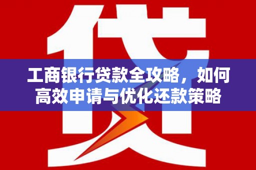 全州工商银行贷款全攻略，如何高效申请与优化还款策略