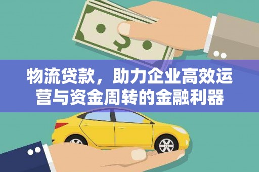 全州物流贷款，助力企业高效运营与资金周转的金融利器