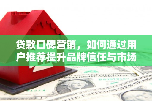 全州贷款口碑营销，如何通过用户推荐提升品牌信任与市场份额