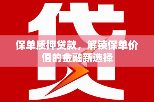 全州保单质押贷款，解锁保单价值的金融新选择
