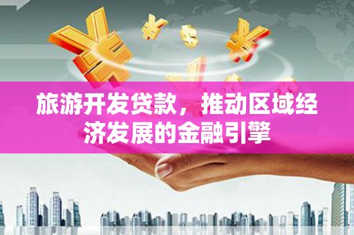 全州旅游开发贷款，推动区域经济发展的金融引擎