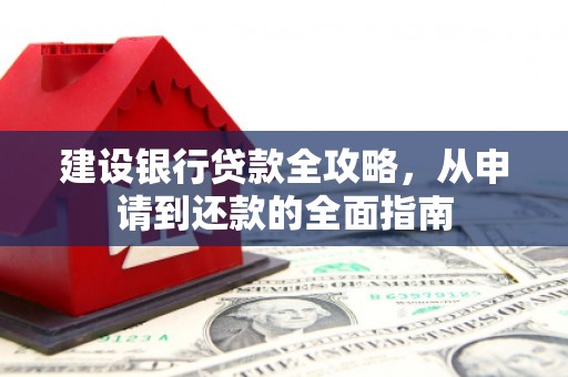 全州建设银行贷款全攻略，从申请到还款的全面指南