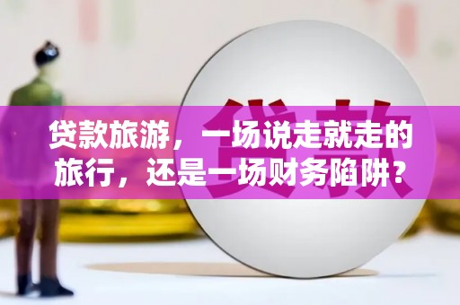 全州贷款旅游，一场说走就走的旅行，还是一场财务陷阱？