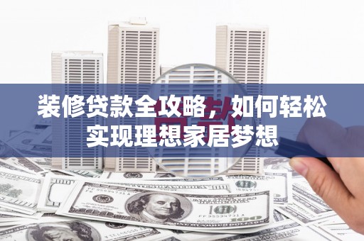 全州装修贷款全攻略，如何轻松实现理想家居梦想