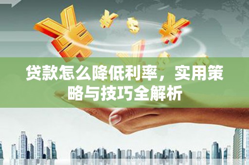 全州贷款怎么降低利率，实用策略与技巧全解析