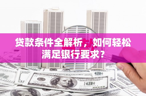全州贷款条件全解析，如何轻松满足银行要求？