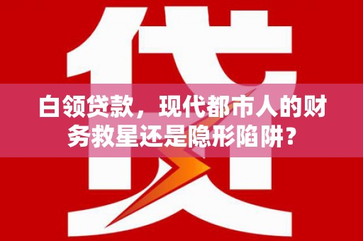 全州白领贷款，现代都市人的财务救星还是隐形陷阱？