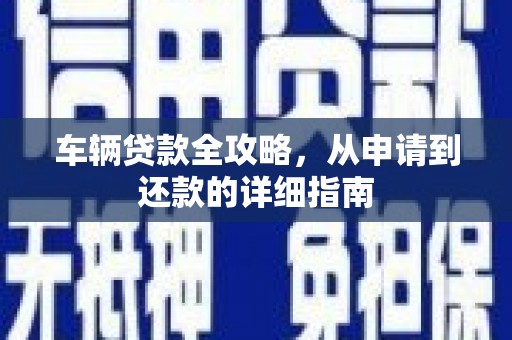 全州车辆贷款全攻略，从申请到还款的详细指南