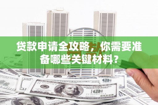 全州贷款申请全攻略，你需要准备哪些关键材料？