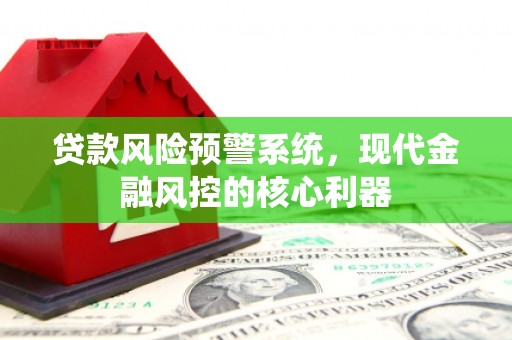 全州贷款风险预警系统，现代金融风控的核心利器