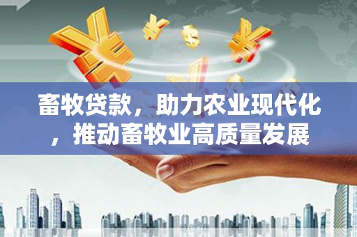 全州畜牧贷款，助力农业现代化，推动畜牧业高质量发展