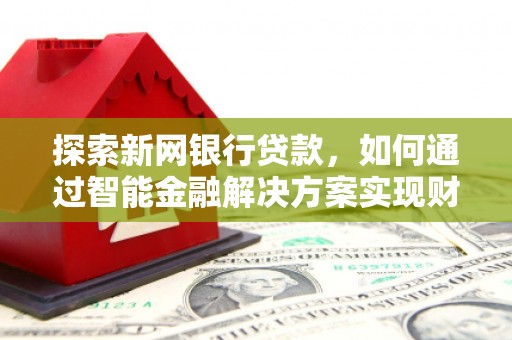 全州探索新网银行贷款，如何通过智能金融解决方案实现财富增长