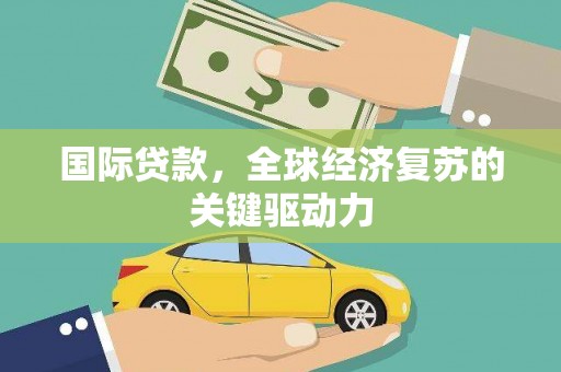 全州国际贷款，全球经济复苏的关键驱动力