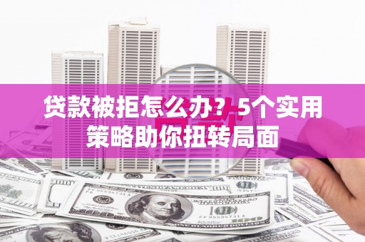 全州贷款被拒怎么办？5个实用策略助你扭转局面