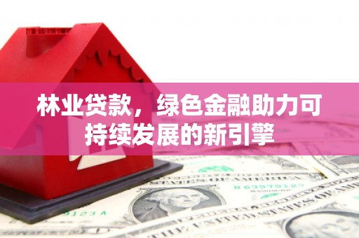 全州林业贷款，绿色金融助力可持续发展的新引擎