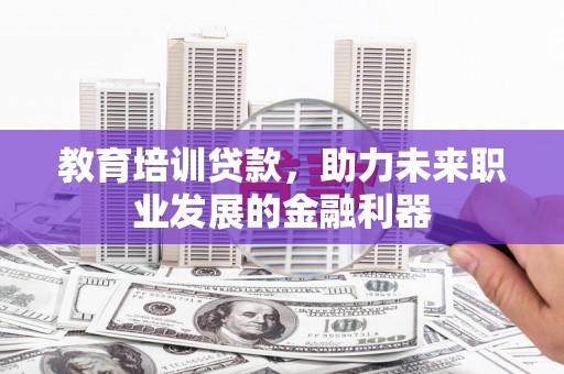 全州教育培训贷款，助力未来职业发展的金融利器