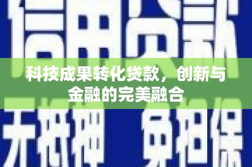 全州科技成果转化贷款，创新与金融的完美融合
