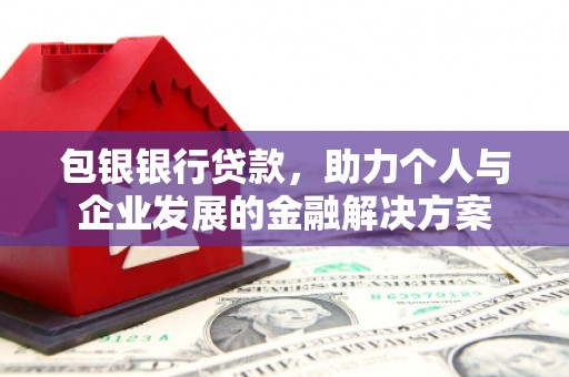 全州包银银行贷款，助力个人与企业发展的金融解决方案
