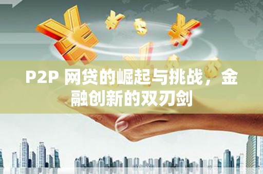 全州P2P 网贷的崛起与挑战，金融创新的双刃剑