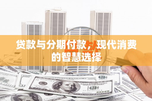 全州贷款与分期付款，现代消费的智慧选择