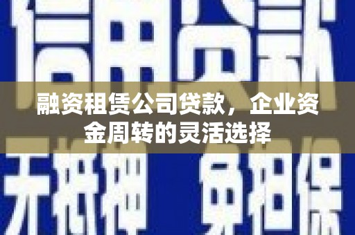 全州融资租赁公司贷款，企业资金周转的灵活选择