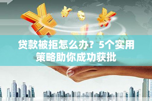 全州贷款被拒怎么办？5个实用策略助你成功获批