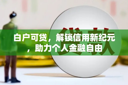 全州白户可贷，解锁信用新纪元，助力个人金融自由