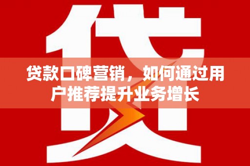 全州贷款口碑营销，如何通过用户推荐提升业务增长