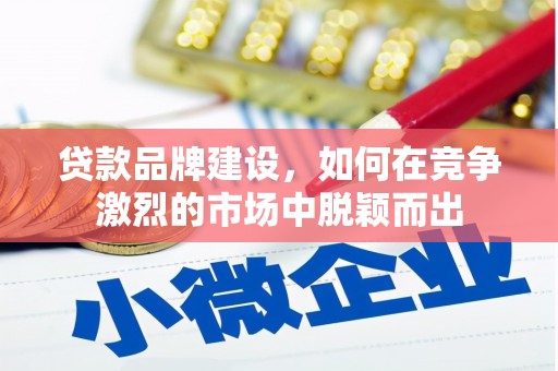 全州贷款品牌建设，如何在竞争激烈的市场中脱颖而出