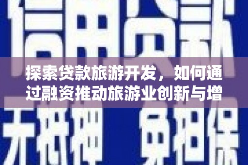 全州探索贷款旅游开发，如何通过融资推动旅游业创新与增长