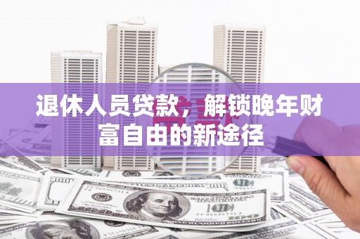全州退休人员贷款，解锁晚年财富自由的新途径