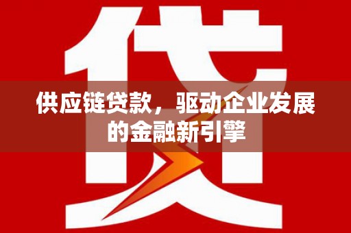 全州供应链贷款，驱动企业发展的金融新引擎