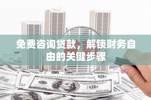 全州免费咨询贷款，解锁财务自由的关键步骤
