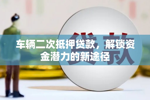 全州车辆二次抵押贷款，解锁资金潜力的新途径