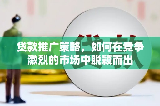 全州贷款推广策略，如何在竞争激烈的市场中脱颖而出