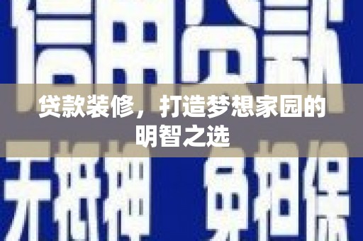 全州贷款装修，打造梦想家园的明智之选